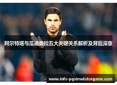 阿尔特塔与瓜迪奥拉五大关键关系解析及背后深意