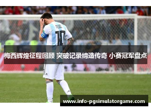 梅西辉煌征程回顾 突破记录缔造传奇 小赛冠军盘点