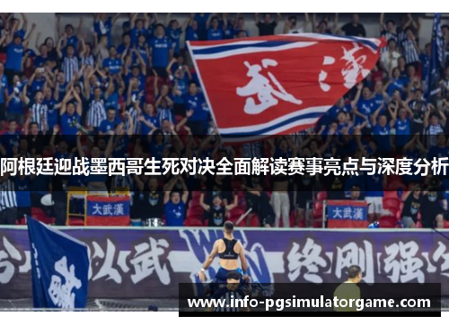 阿根廷迎战墨西哥生死对决全面解读赛事亮点与深度分析