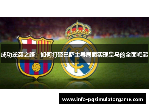 成功逆袭之路:如何打破巴萨主导局面实现皇马的全面崛起 成功逆袭之路:如何打破巴萨主导局面实现皇马的全面崛起