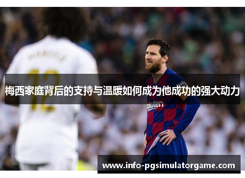 梅西家庭背后的支持与温暖如何成为他成功的强大动力