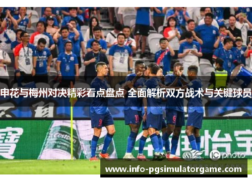 申花与梅州对决精彩看点盘点 全面解析双方战术与关键球员