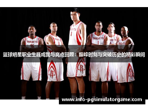 篮球明星职业生涯成就与亮点回顾：巅峰时刻与突破历史的精彩瞬间