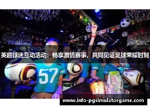 英超球迷互动活动：畅享激情赛事，共同见证足球荣耀时刻