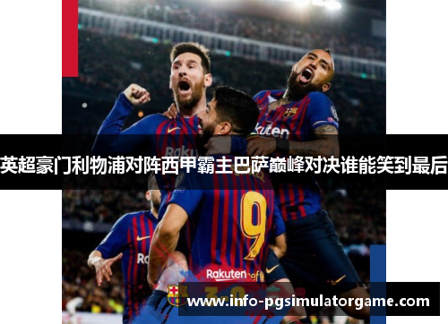 英超豪门利物浦对阵西甲霸主巴萨巅峰对决谁能笑到最后